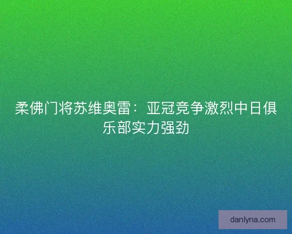 柔佛门将苏维奥雷：亚冠竞争激烈中日俱乐部实力强劲