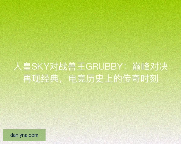 人皇SKY对战兽王GRUBBY：巅峰对决再现经典，电竞历史上的传奇时刻