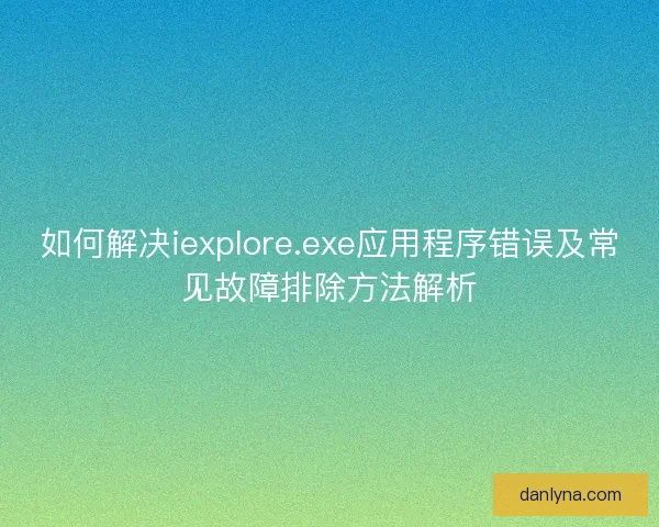 如何解决iexplore.exe应用程序错误及常见故障排除方法解析