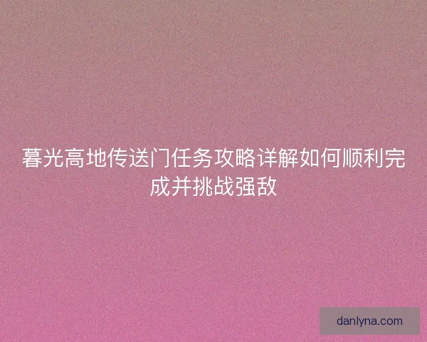 暮光高地传送门任务攻略详解如何顺利完成并挑战强敌