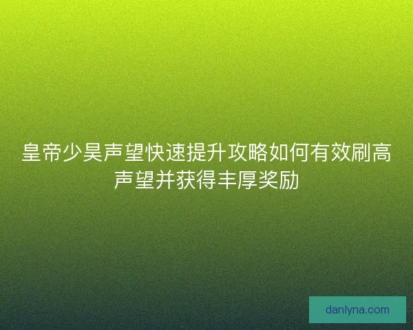皇帝少昊声望快速提升攻略如何有效刷高声望并获得丰厚奖励
