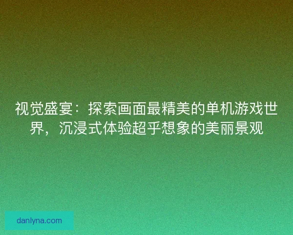 视觉盛宴：探索画面最精美的单机游戏世界，沉浸式体验超乎想象的美丽景观