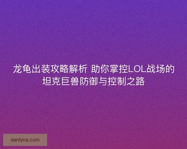 龙龟出装攻略解析 助你掌控LOL战场的坦克巨兽防御与控制之路