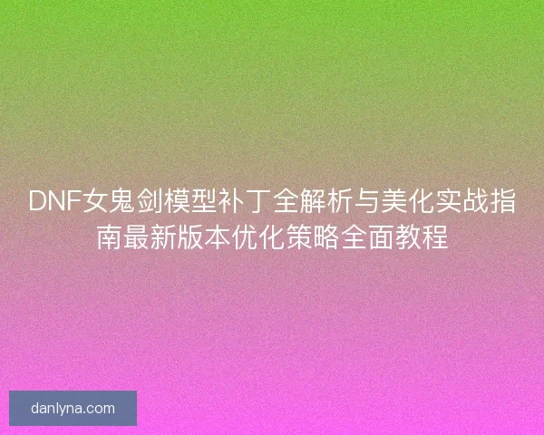 DNF女鬼剑模型补丁全解析与美化实战指南最新版本优化策略全面教程