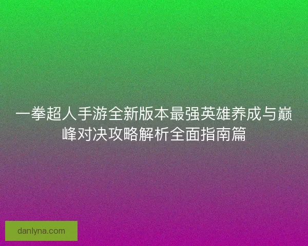 一拳超人手游全新版本最强英雄养成与巅峰对决攻略解析全面指南篇