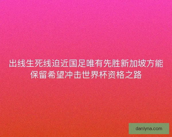 出线生死线迫近国足唯有先胜新加坡方能保留希望冲击世界杯资格之路