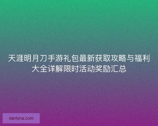 天涯明月刀手游礼包最新获取攻略与福利大全详解限时活动奖励汇总