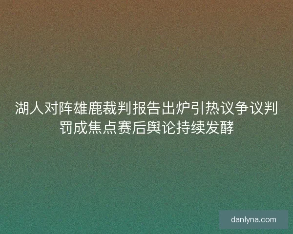 湖人对阵雄鹿裁判报告出炉引热议争议判罚成焦点赛后舆论持续发酵