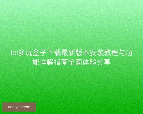 lol多玩盒子下载最新版本安装教程与功能详解指南全面体验分享