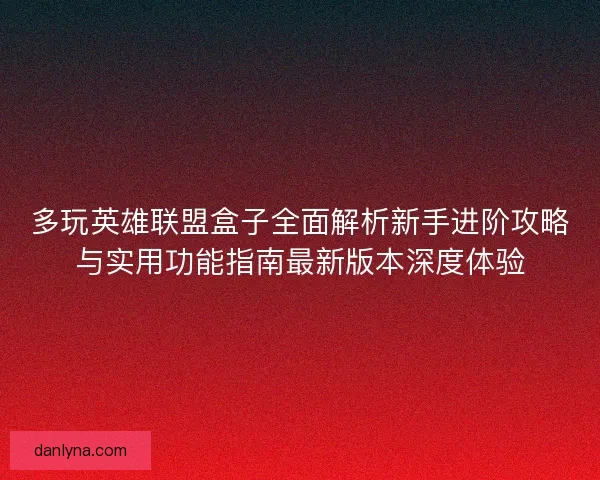 多玩英雄联盟盒子全面解析新手进阶攻略与实用功能指南最新版本深度体验