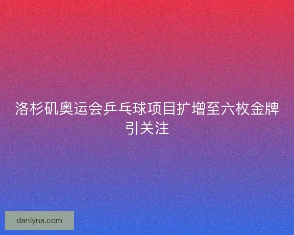 洛杉矶奥运会乒乓球项目扩增至六枚金牌引关注