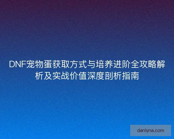 DNF宠物蛋获取方式与培养进阶全攻略解析及实战价值深度剖析指南