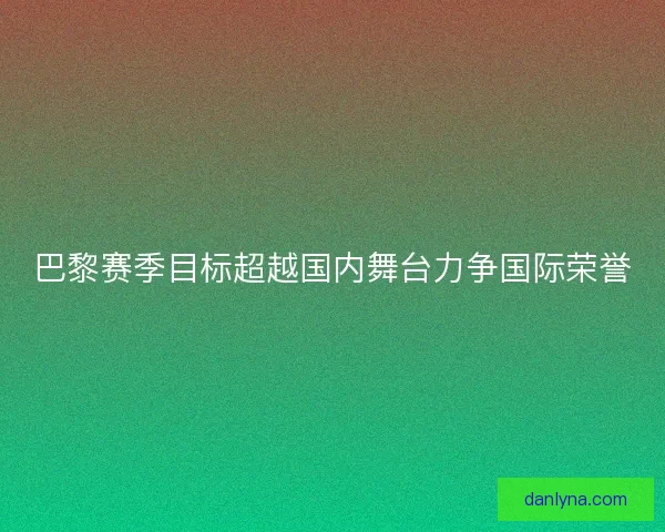 巴黎赛季目标超越国内舞台力争国际荣誉