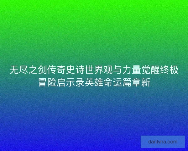 无尽之剑传奇史诗世界观与力量觉醒终极冒险启示录英雄命运篇章新