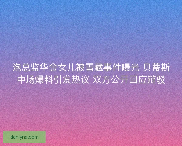 泡总监华金女儿被雪藏事件曝光 贝蒂斯中场爆料引发热议 双方公开回应辩驳