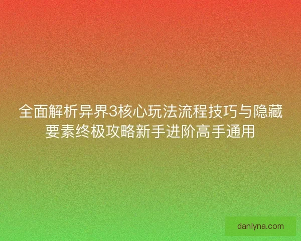 全面解析异界3核心玩法流程技巧与隐藏要素终极攻略新手进阶高手通用