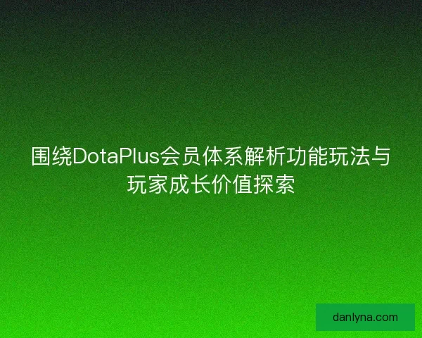 围绕DotaPlus会员体系解析功能玩法与玩家成长价值探索