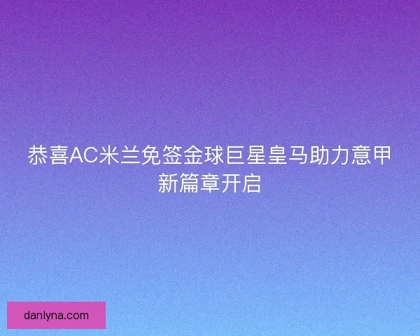 恭喜AC米兰免签金球巨星皇马助力意甲新篇章开启