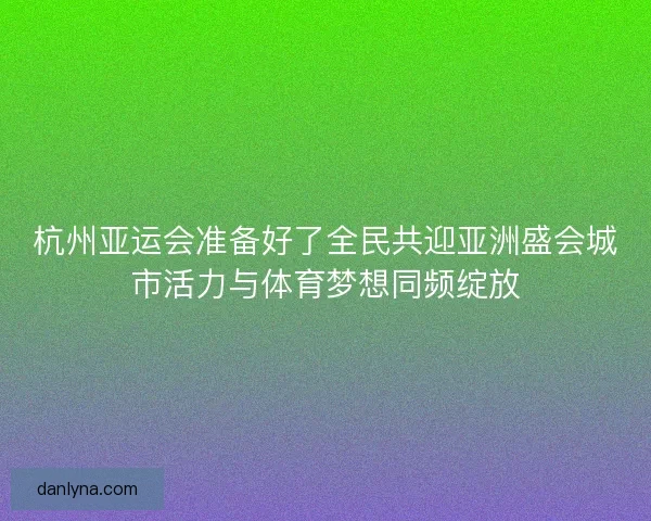 杭州亚运会准备好了全民共迎亚洲盛会城市活力与体育梦想同频绽放