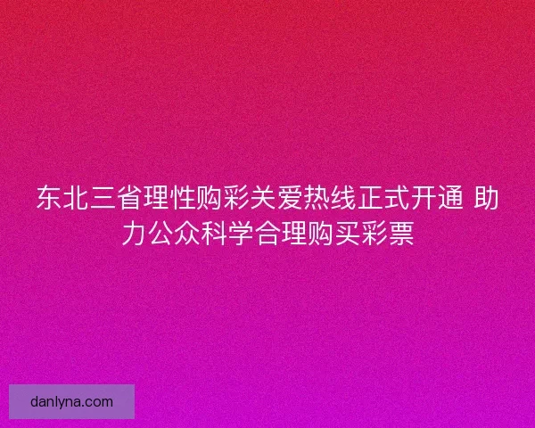 东北三省理性购彩关爱热线正式开通 助力公众科学合理购买彩票