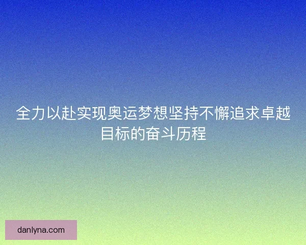 全力以赴实现奥运梦想坚持不懈追求卓越目标的奋斗历程
