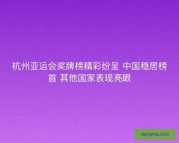 杭州亚运会奖牌榜精彩纷呈 中国稳居榜首 其他国家表现亮眼