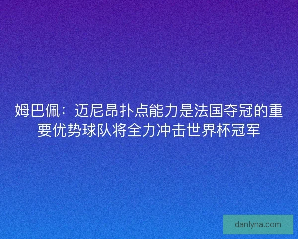 姆巴佩：迈尼昂扑点能力是法国夺冠的重要优势球队将全力冲击世界杯冠军