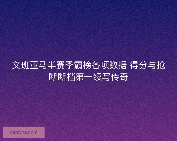 文班亚马半赛季霸榜各项数据 得分与抢断断档第一续写传奇