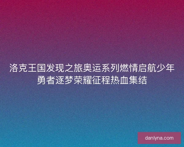 洛克王国发现之旅奥运系列燃情启航少年勇者逐梦荣耀征程热血集结