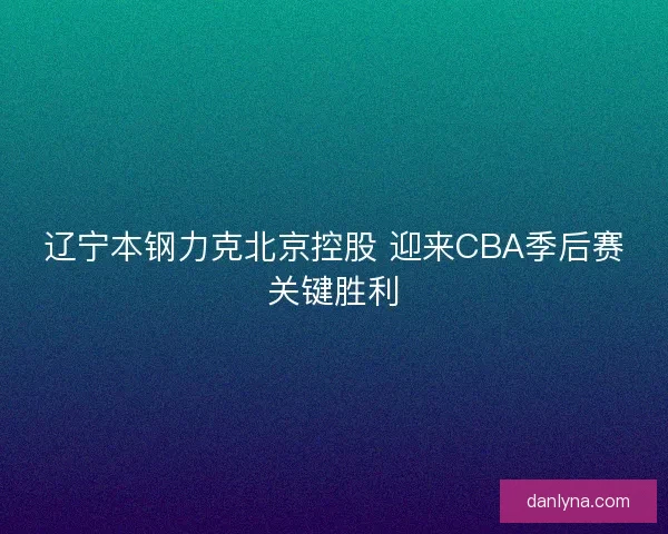 辽宁本钢力克北京控股 迎来CBA季后赛关键胜利