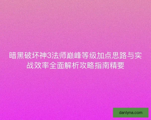 暗黑破坏神3法师巅峰等级加点思路与实战效率全面解析攻略指南精要