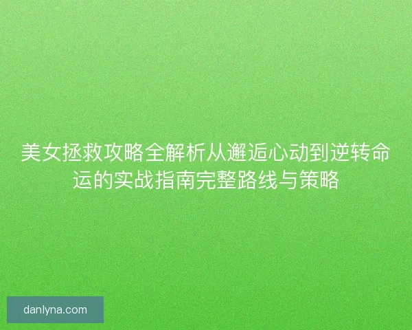 美女拯救攻略全解析从邂逅心动到逆转命运的实战指南完整路线与策略