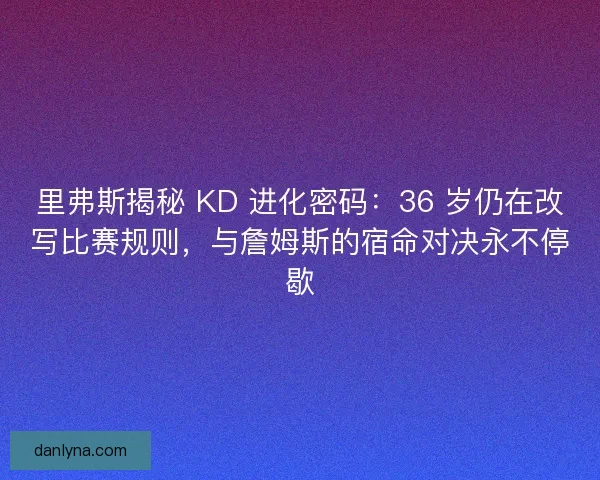 里弗斯揭秘 KD 进化密码：36 岁仍在改写比赛规则，与詹姆斯的宿命对决永不停歇