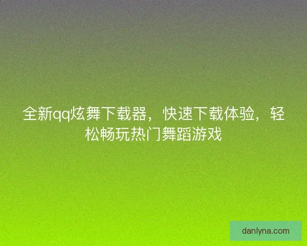 全新qq炫舞下载器，快速下载体验，轻松畅玩热门舞蹈游戏
