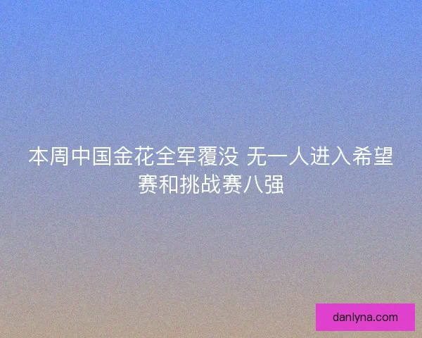 本周中国金花全军覆没 无一人进入希望赛和挑战赛八强