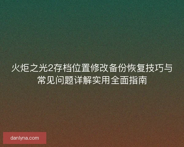 火炬之光2存档位置修改备份恢复技巧与常见问题详解实用全面指南