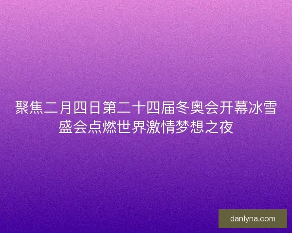 聚焦二月四日第二十四届冬奥会开幕冰雪盛会点燃世界激情梦想之夜