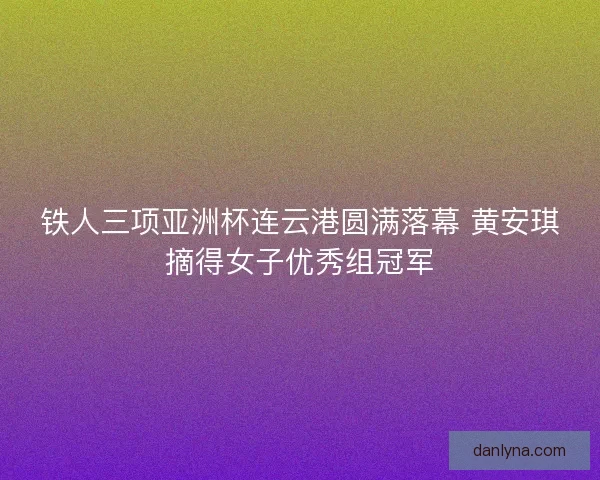 铁人三项亚洲杯连云港圆满落幕 黄安琪摘得女子优秀组冠军