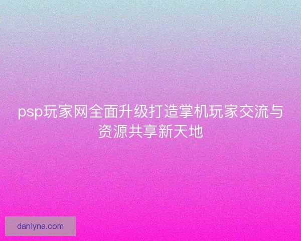 psp玩家网全面升级打造掌机玩家交流与资源共享新天地