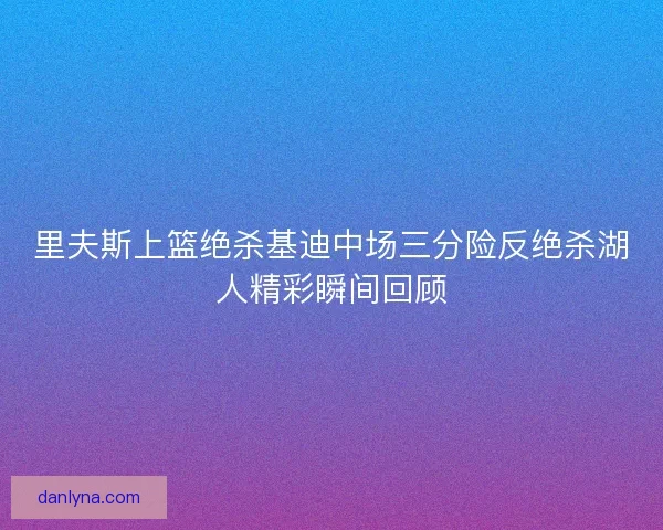 里夫斯上篮绝杀基迪中场三分险反绝杀湖人精彩瞬间回顾