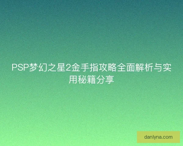 PSP梦幻之星2金手指攻略全面解析与实用秘籍分享