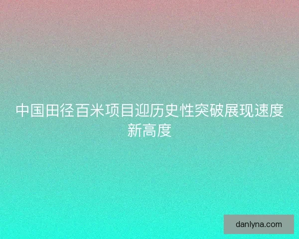 中国田径百米项目迎历史性突破展现速度新高度