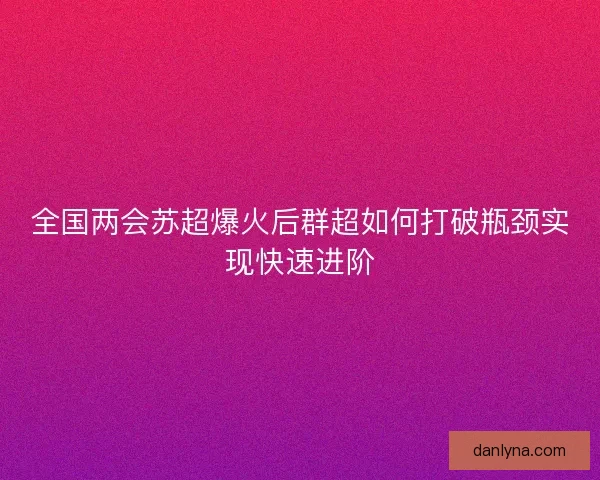全国两会苏超爆火后群超如何打破瓶颈实现快速进阶