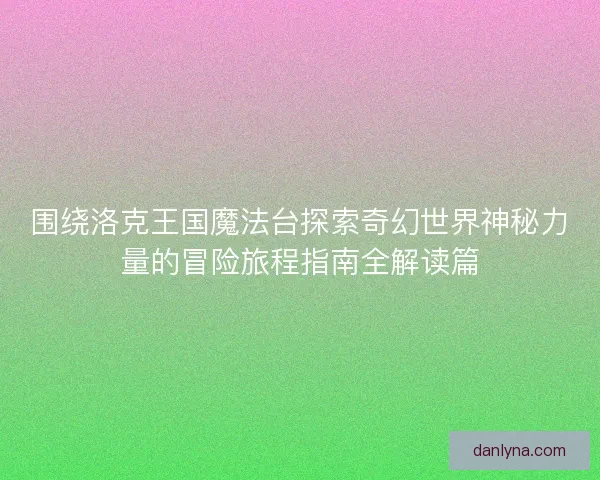 围绕洛克王国魔法台探索奇幻世界神秘力量的冒险旅程指南全解读篇 围绕洛克王国魔法台探索奇幻世界神秘力量的冒险旅程指南全解读篇