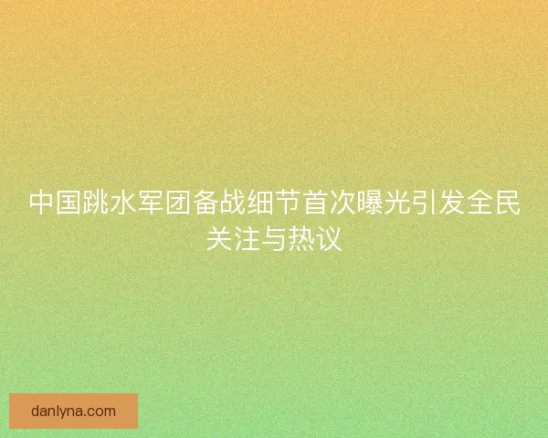 中国跳水军团备战细节首次曝光引发全民关注与热议