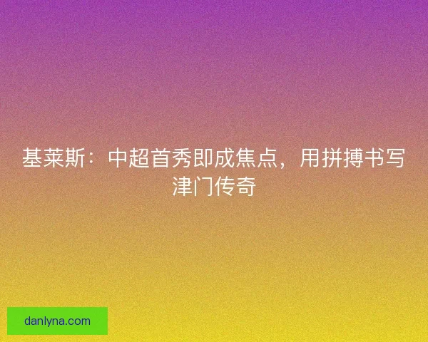 基莱斯：中超首秀即成焦点，用拼搏书写津门传奇
