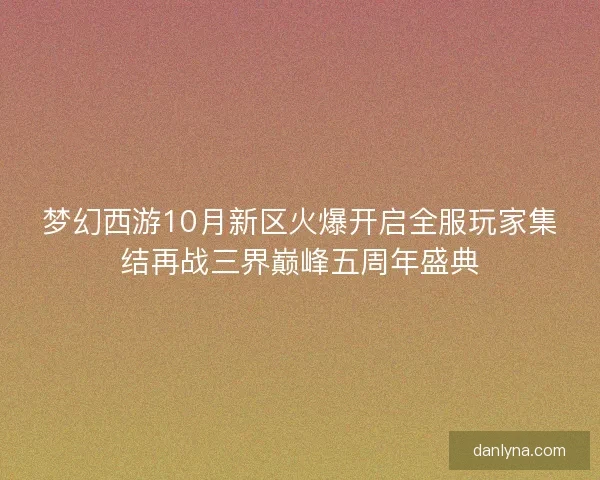 梦幻西游10月新区火爆开启全服玩家集结再战三界巅峰五周年盛典